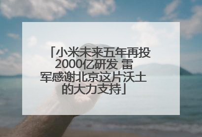 小米未来五年再投2000亿研发 雷军感谢北京这片沃土的大力支持