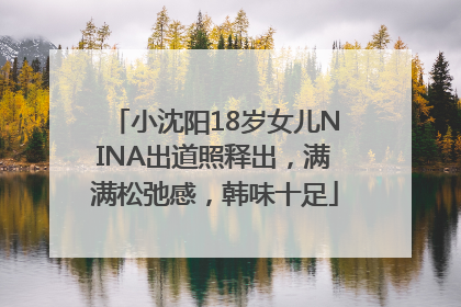 小沈阳18岁女儿NINA出道照释出，满满松弛感，韩味十足