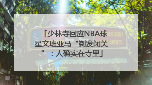 少林寺回应NBA球星文班亚马“剃发闭关”：人确实在寺里