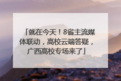 就在今天！8省主流媒体联动，高校云端答疑，广西高校专场来了