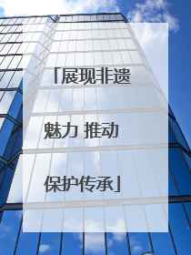 展现非遗魅力 推动保护传承
