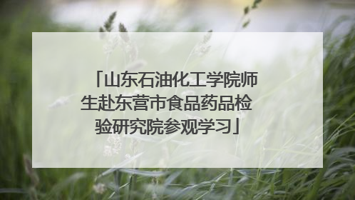 山东石油化工学院师生赴东营市食品药品检验研究院参观学习
