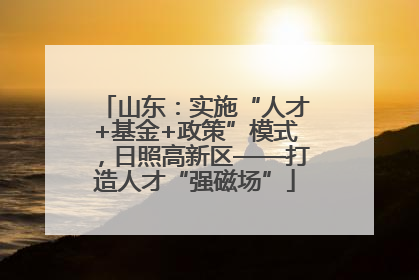 山东：实施“人才+基金+政策”模式，日照高新区——打造人才“强磁场”