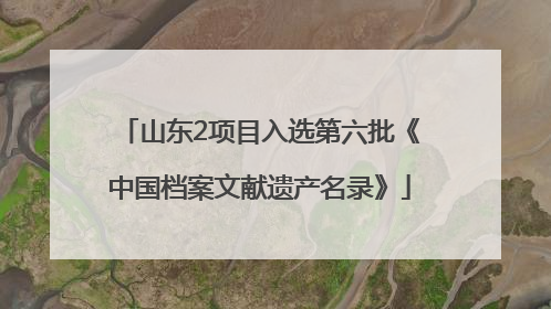 山东2项目入选第六批《中国档案文献遗产名录》