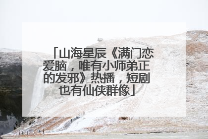山海星辰《满门恋爱脑，唯有小师弟正的发邪》热播，短剧也有仙侠群像