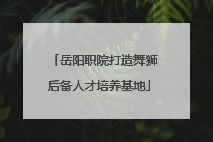 岳阳职院打造舞狮后备人才培养基地