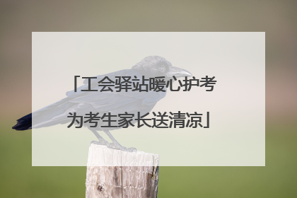 工会驿站暖心护考 为考生家长送清凉