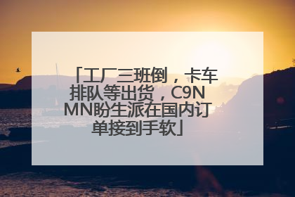 工厂三班倒，卡车排队等出货，C9NMN盼生派在国内订单接到手软