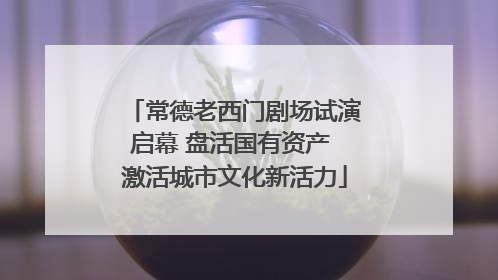常德老西门剧场试演启幕 盘活国有资产 激活城市文化新活力