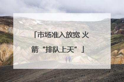 市场准入放宽 火箭“排队上天”