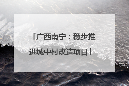 广西南宁：稳步推进城中村改造项目