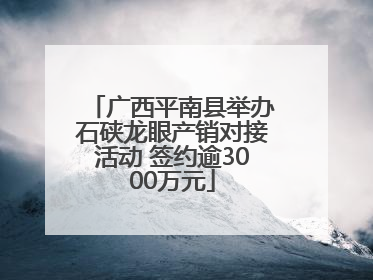 广西平南县举办石硖龙眼产销对接活动 签约逾3000万元