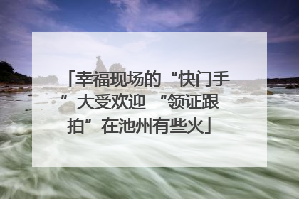 幸福现场的“快门手”大受欢迎 “领证跟拍”在池州有些火