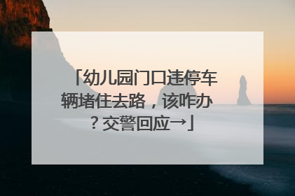 幼儿园门口违停车辆堵住去路，该咋办？交警回应→