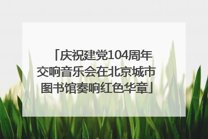 庆祝建党104周年交响音乐会在北京城市图书馆奏响红色华章