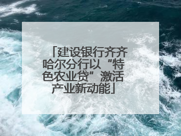 建设银行齐齐哈尔分行以“特色农业贷”激活产业新动能