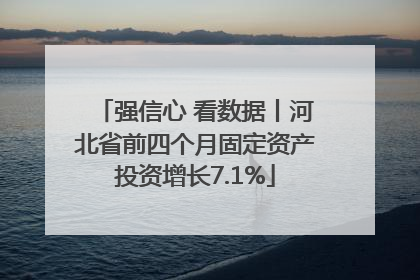 强信心 看数据丨河北省前四个月固定资产投资增长7.1%