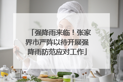 强降雨来临！张家界市严阵以待开展强降雨防范应对工作