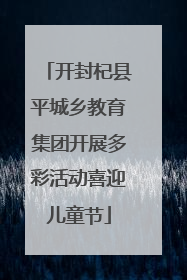 开封杞县平城乡教育集团开展多彩活动喜迎儿童节