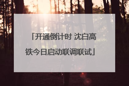 开通倒计时 沈白高铁今日启动联调联试