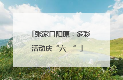 张家口阳原：多彩活动庆“六一”