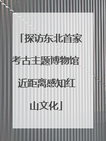探访东北首家考古主题博物馆 近距离感知红山文化