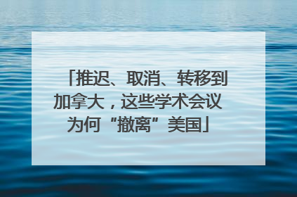 推迟、取消、转移到加拿大，这些学术会议为何“撤离”美国