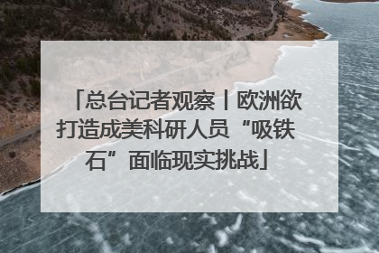 总台记者观察丨欧洲欲打造成美科研人员“吸铁石”面临现实挑战