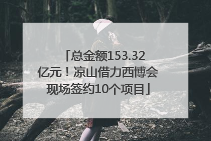 总金额153.32亿元！凉山借力西博会现场签约10个项目