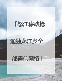 怒江移动抢通独龙江乡全部通信网络