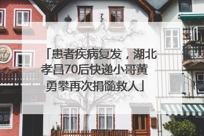 患者疾病复发，湖北孝昌70后快递小哥黄勇攀再次捐髓救人