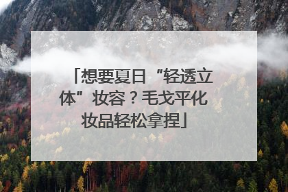 想要夏日“轻透立体”妆容？毛戈平化妆品轻松拿捏