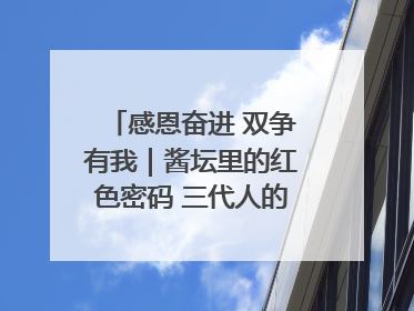 感恩奋进 双争有我｜酱坛里的红色密码 三代人的家国情怀