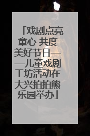 戏剧点亮童心 共度美好节日——儿童戏剧工坊活动在大兴拍拍熊乐园举办