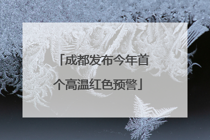 成都发布今年首个高温红色预警