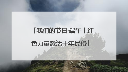 我们的节日·端午丨红色力量激活千年民俗