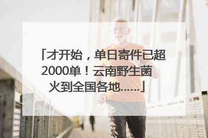 才开始，单日寄件已超2000单！云南野生菌火到全国各地……