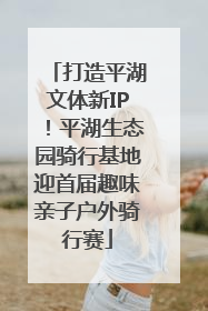 打造平湖文体新IP！平湖生态园骑行基地迎首届趣味亲子户外骑行赛