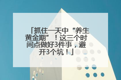 抓住一天中“养生黄金期”！这三个时间点做好3件事，避开3个坑！