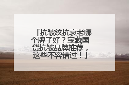 抗皱纹抗衰老哪个牌子好？宝藏国货抗皱品牌推荐，这些不容错过！