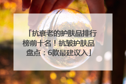 抗衰老的护肤品排行榜前十名！抗皱护肤品盘点：6款最建议入