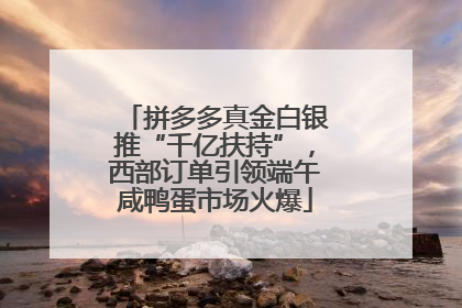 拼多多真金白银推“千亿扶持”，西部订单引领端午咸鸭蛋市场火爆