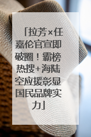 拉芳×任嘉伦官宣即破圈！霸榜热搜+海陆空应援彰显国民品牌实力
