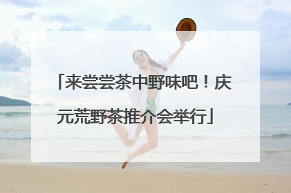 来尝尝茶中野味吧！庆元荒野茶推介会举行