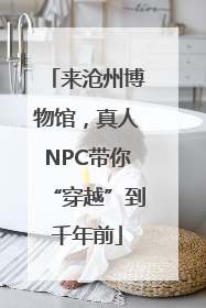 来沧州博物馆，真人NPC带你“穿越”到千年前