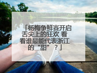杨梅争鲜赛开启舌尖上的狂欢 看看谁最能代表浙江的“甜”？