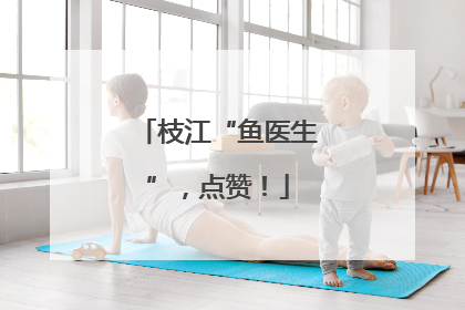 枝江“鱼医生”，点赞！