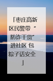 枣庄高新区民警带“防诈干货”进社区 包粽子话安全
