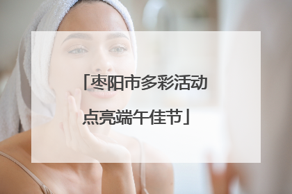 枣阳市多彩活动点亮端午佳节