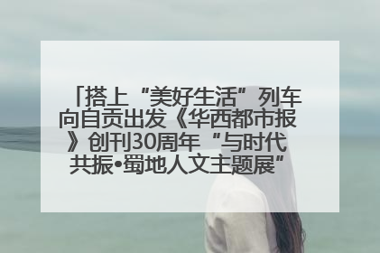 搭上“美好生活”列车向自贡出发《华西都市报》创刊30周年“与时代共振•蜀地人文主题展”5月30日开展丨美好生活有“盐”味